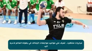 مباريات منتظرة.. تعرف على مواعيد مواجهات الزمالك في بطولة العالم لأندية اليد
